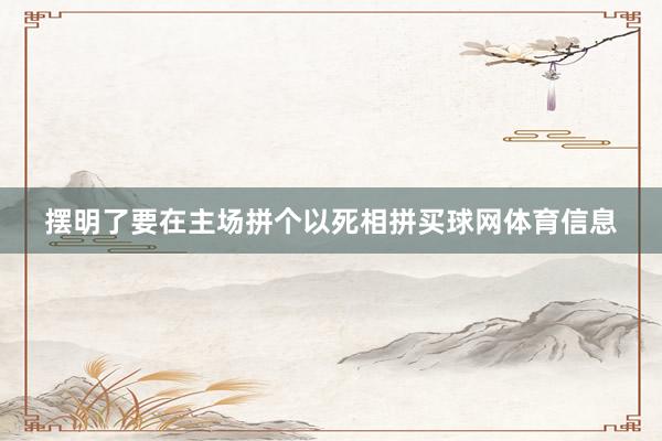 摆明了要在主场拼个以死相拼买球网体育信息