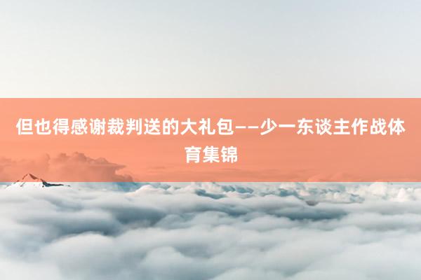但也得感谢裁判送的大礼包——少一东谈主作战体育集锦