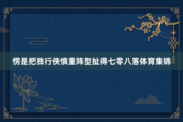 愣是把独行侠慎重阵型扯得七零八落体育集锦
