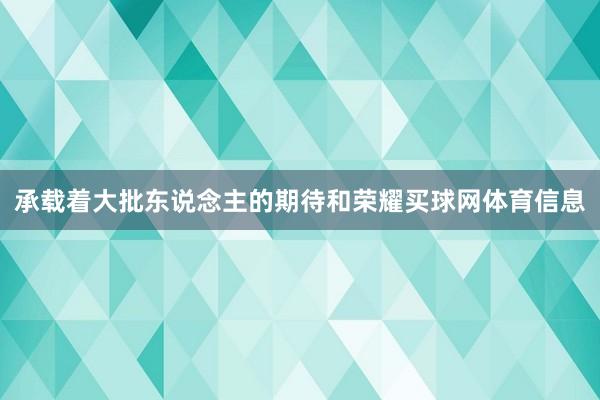 承载着大批东说念主的期待和荣耀买球网体育信息