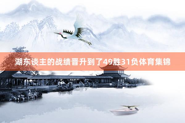 湖东谈主的战绩晋升到了49胜31负体育集锦