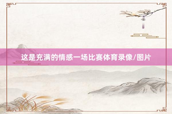 这是充满的情感一场比赛体育录像/图片