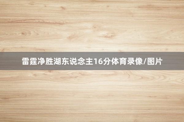 雷霆净胜湖东说念主16分体育录像/图片