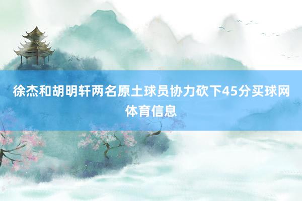 徐杰和胡明轩两名原土球员协力砍下45分买球网体育信息