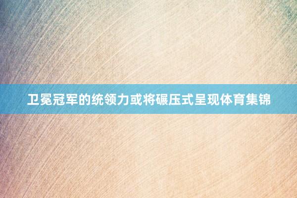 卫冕冠军的统领力或将碾压式呈现体育集锦