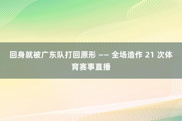 回身就被广东队打回原形 —— 全场造作 21 次体育赛事直播