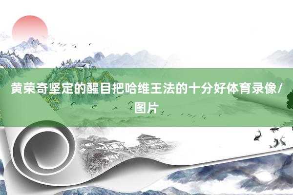 黄荣奇坚定的醒目把哈维王法的十分好体育录像/图片