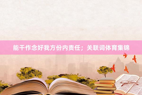 能干作念好我方份内责任；关联词体育集锦