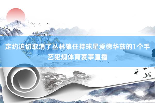 定约迫切取消了丛林狼住持球星爱德华兹的1个手艺犯规体育赛事直播