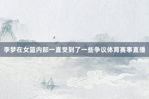 李梦在女篮内部一直受到了一些争议体育赛事直播