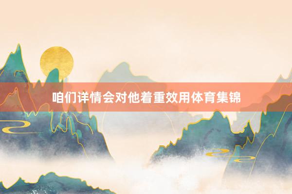 咱们详情会对他着重效用体育集锦