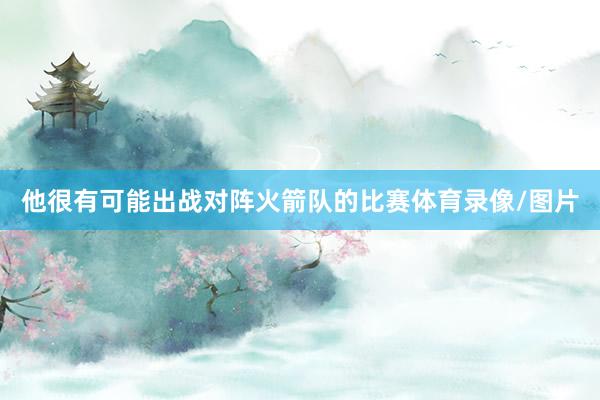 他很有可能出战对阵火箭队的比赛体育录像/图片