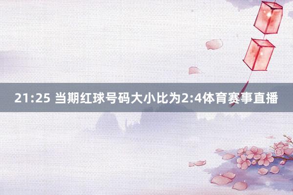 21:25 当期红球号码大小比为2:4体育赛事直播