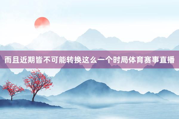 而且近期皆不可能转换这么一个时局体育赛事直播