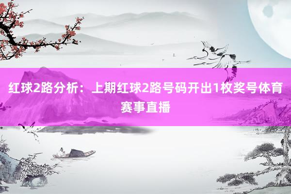 红球2路分析：上期红球2路号码开出1枚奖号体育赛事直播