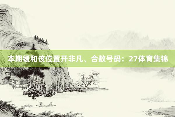 本期缓和该位置开非凡、合数号码：27体育集锦