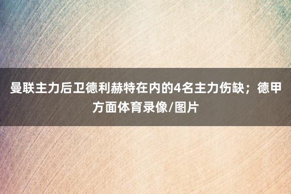 曼联主力后卫德利赫特在内的4名主力伤缺；德甲方面体育录像/图片