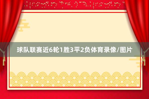 球队联赛近6轮1胜3平2负体育录像/图片