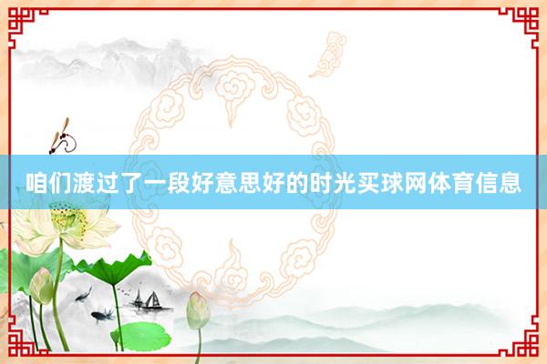 咱们渡过了一段好意思好的时光买球网体育信息