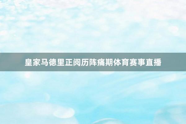 皇家马德里正阅历阵痛期体育赛事直播