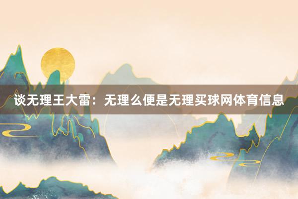 谈无理王大雷:无理么便是无理买球网体育信息
