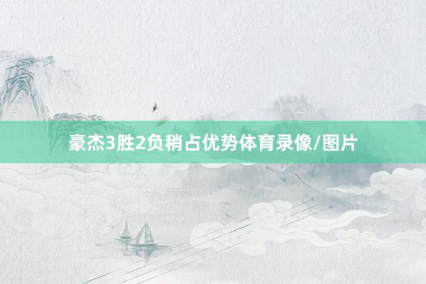 豪杰3胜2负稍占优势体育录像/图片