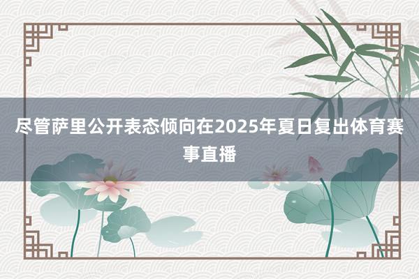 尽管萨里公开表态倾向在2025年夏日复出体育赛事直播