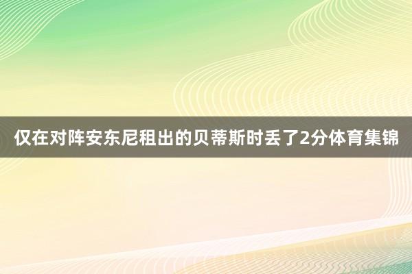 仅在对阵安东尼租出的贝蒂斯时丢了2分体育集锦