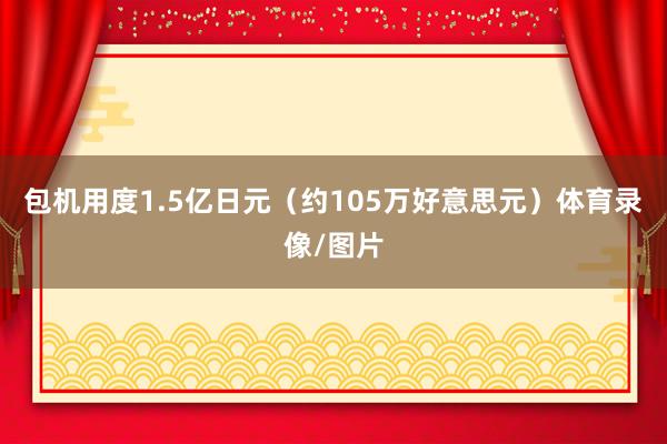 包机用度1.5亿日元（约105万好意思元）体育录像/图片