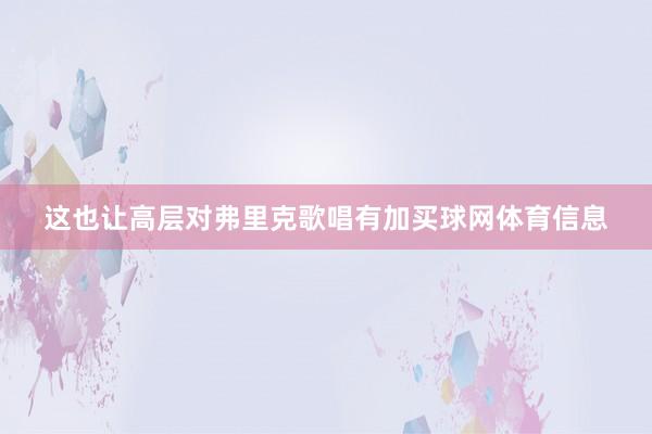 这也让高层对弗里克歌唱有加买球网体育信息