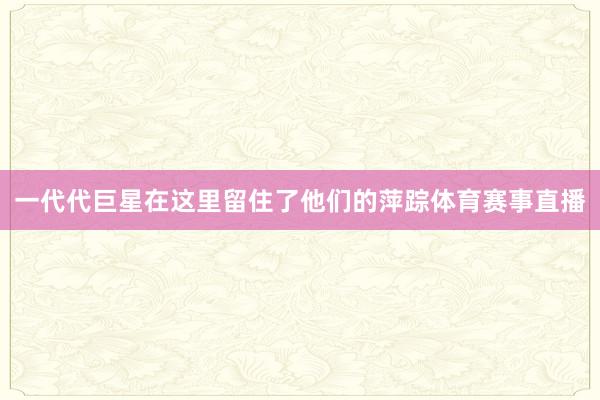 一代代巨星在这里留住了他们的萍踪体育赛事直播