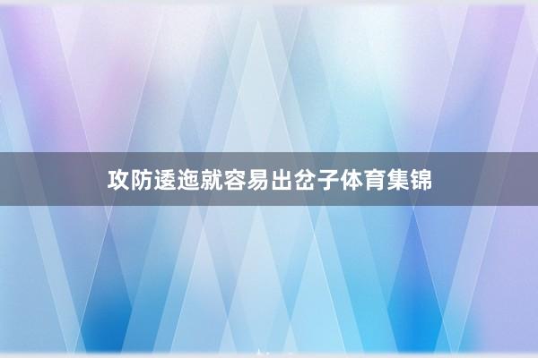 攻防逶迤就容易出岔子体育集锦