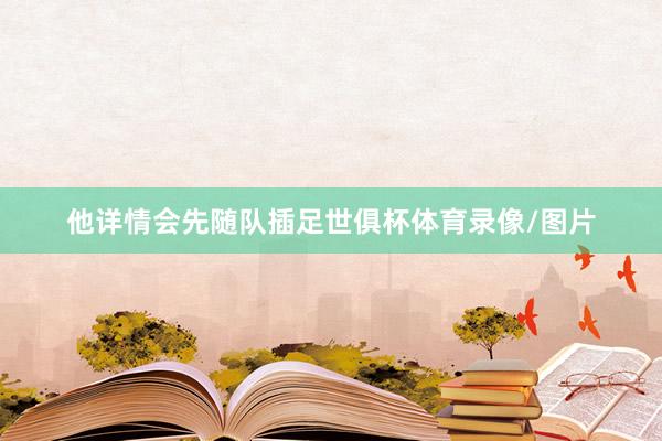 他详情会先随队插足世俱杯体育录像/图片