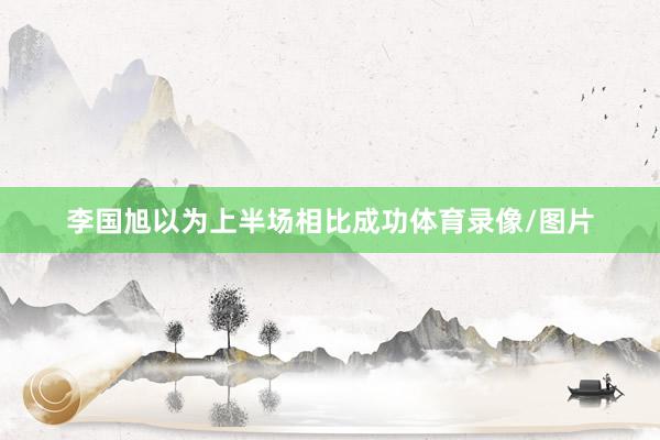 李国旭以为上半场相比成功体育录像/图片