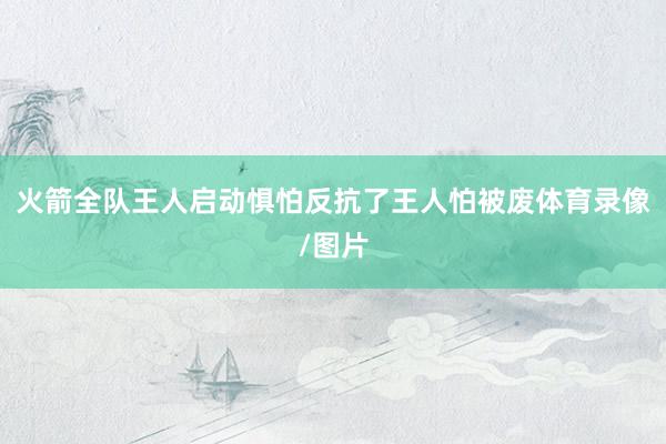 火箭全队王人启动惧怕反抗了王人怕被废体育录像/图片