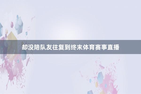 却没陪队友往复到终末体育赛事直播
