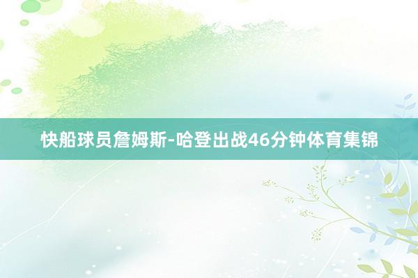 快船球员詹姆斯-哈登出战46分钟体育集锦