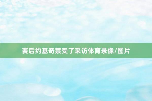 赛后约基奇禁受了采访体育录像/图片
