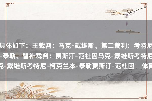 具体如下:主裁判:马克-戴维斯、第二裁判:考特尼-柯克兰、第三裁判:本-泰勒、替补裁判:贾斯汀-范杜因马克-戴维斯考特尼-柯克兰本-泰勒贾斯汀-范杜因 体育赛事直播