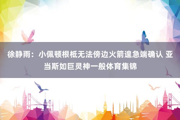 徐静雨：小佩顿根柢无法傍边火箭遑急端确认 亚当斯如巨灵神一般体育集锦