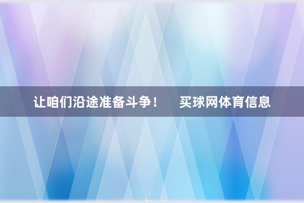 让咱们沿途准备斗争！    买球网体育信息
