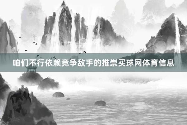 咱们不行依赖竞争敌手的推崇买球网体育信息