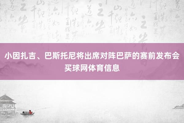 小因扎吉、巴斯托尼将出席对阵巴萨的赛前发布会买球网体育信息