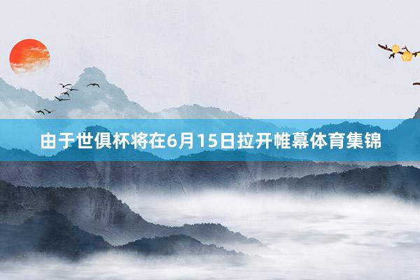 由于世俱杯将在6月15日拉开帷幕体育集锦