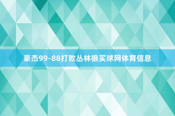豪杰99-88打败丛林狼买球网体育信息