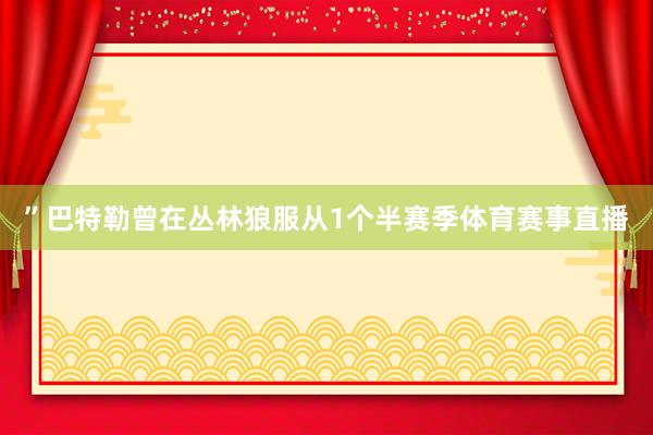 ”巴特勒曾在丛林狼服从1个半赛季体育赛事直播