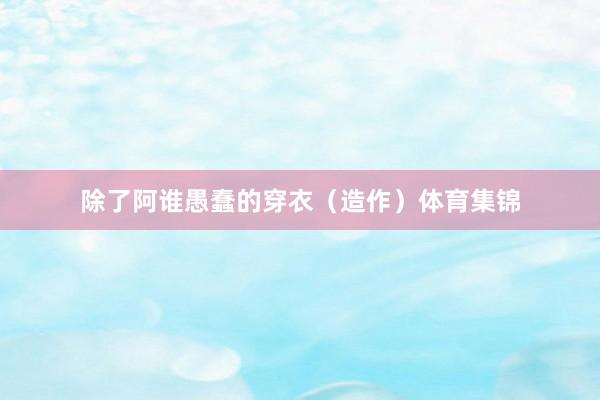 除了阿谁愚蠢的穿衣（造作）体育集锦