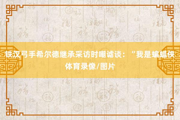 铁汉弓手希尔德继承采访时嘲谑谈：“我是蝙蝠侠体育录像/图片