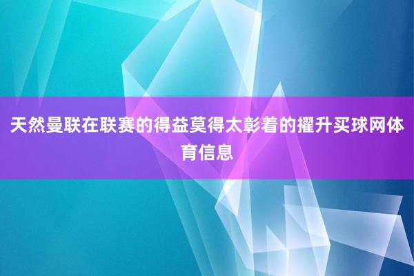 天然曼联在联赛的得益莫得太彰着的擢升买球网体育信息
