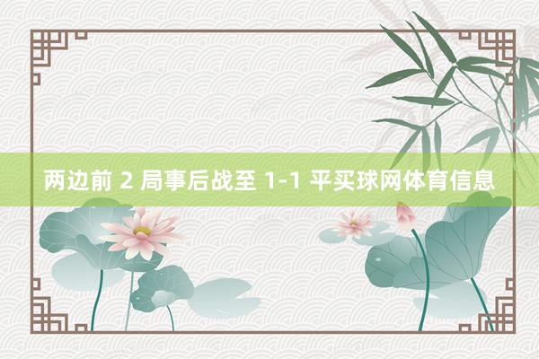 两边前 2 局事后战至 1-1 平买球网体育信息